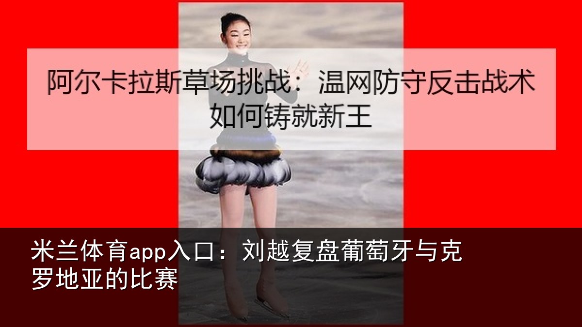 米兰体育app入口:刘越复盘葡萄牙与克罗地亚的比赛