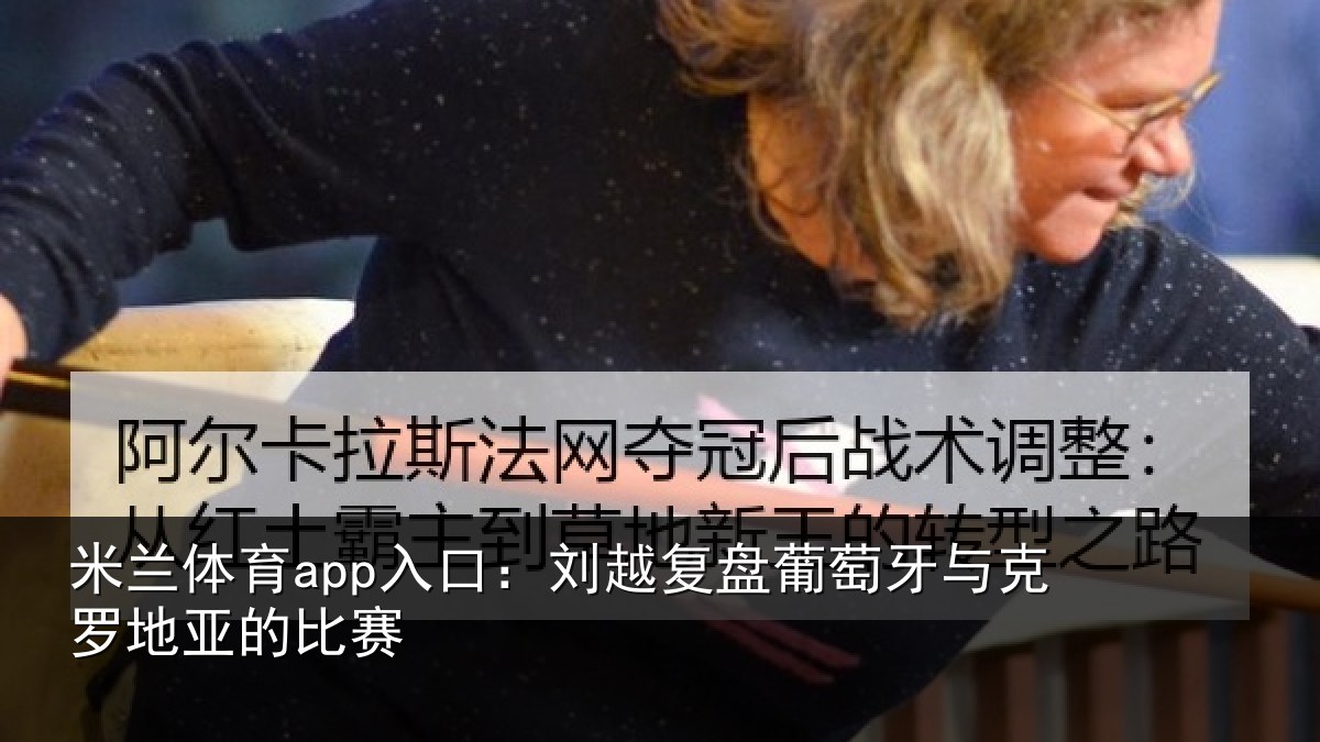 米兰体育app入口:刘越复盘葡萄牙与克罗地亚的比赛