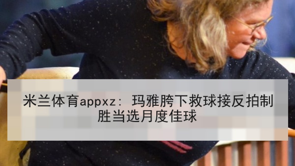 米兰体育appxz: 玛雅胯下救球接反拍制胜当选月度佳球 米兰体育appxz: 玛雅胯下救球接反拍制胜当选月度佳球