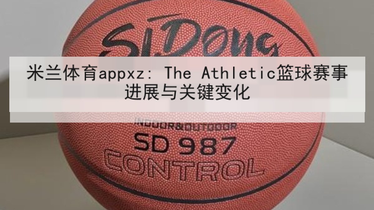 米兰体育appxz: The Athletic篮球赛事进展与关键变化 米兰体育appxz: The Athletic篮球赛事进展与关键变化