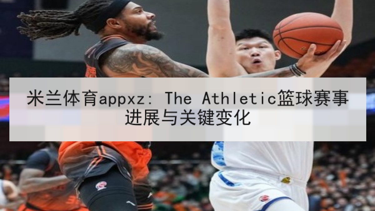 米兰体育appxz: The Athletic篮球赛事进展与关键变化