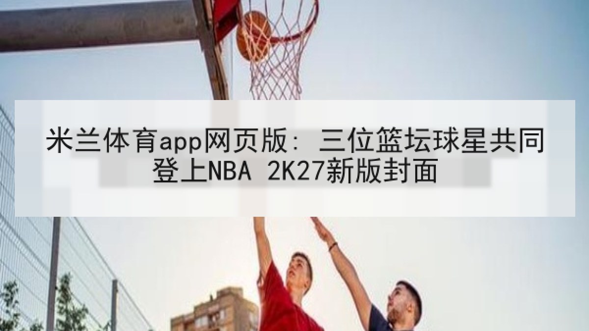 米兰体育app网页版: 三位篮坛球星共同登上NBA 2K27新版封面
