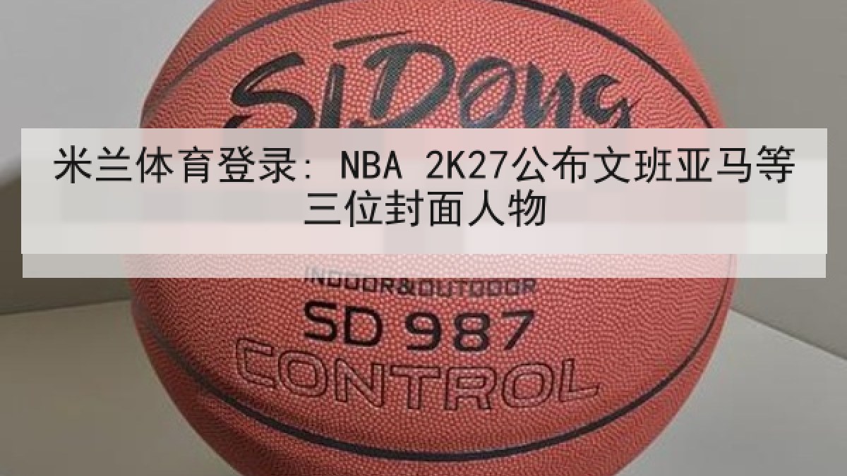 米兰体育登录: NBA 2K27公布文班亚马等三位封面人物 米兰体育登录: NBA 2K27公布文班亚马等三位封面人物