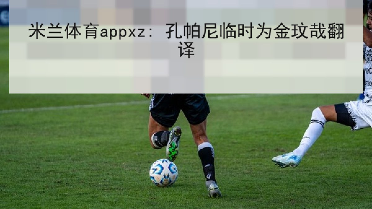 米兰体育appxz: 孔帕尼临时为金玟哉翻译 米兰体育appxz: 孔帕尼临时为金玟哉翻译