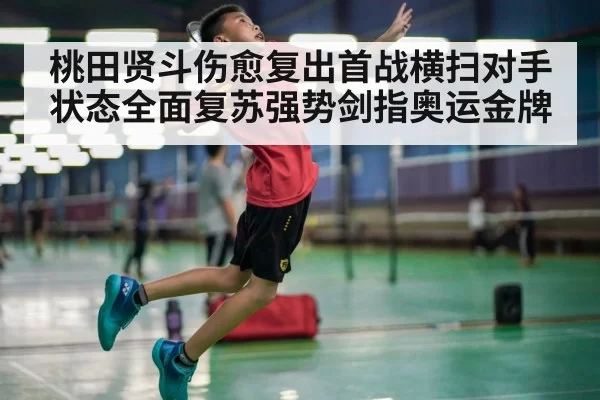 桃田贤斗伤愈复出首战横扫对手状态全面复苏强势剑指奥运金牌