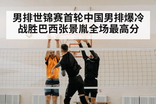 男排世锦赛首轮中国男排爆冷战胜巴西张景胤全场最高分