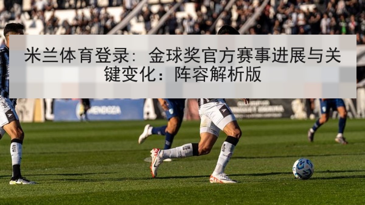 米兰体育登录: 金球奖官方赛事进展与关键变化:阵容解析版 米兰体育登录: 金球奖官方赛事进展与关键变化:阵容解析版