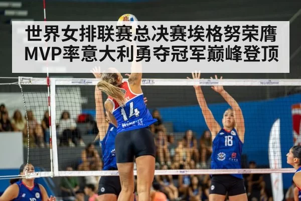 世界女排联赛总决赛埃格努荣膺MVP率意大利勇夺冠军巅峰登顶