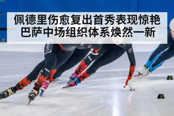 佩德里伤愈复出首秀表现惊艳巴萨中场组织体系焕然一新