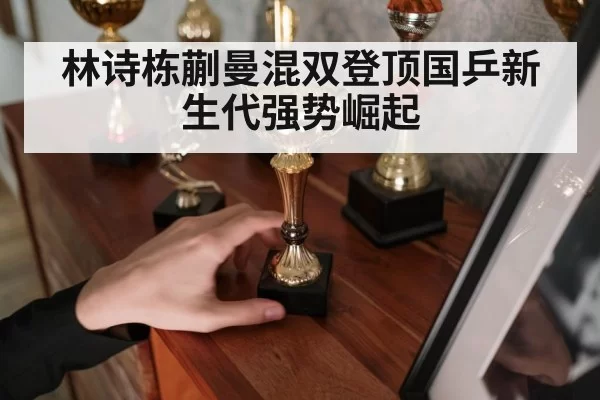 林诗栋蒯曼混双登顶国乒新生代强势崛起