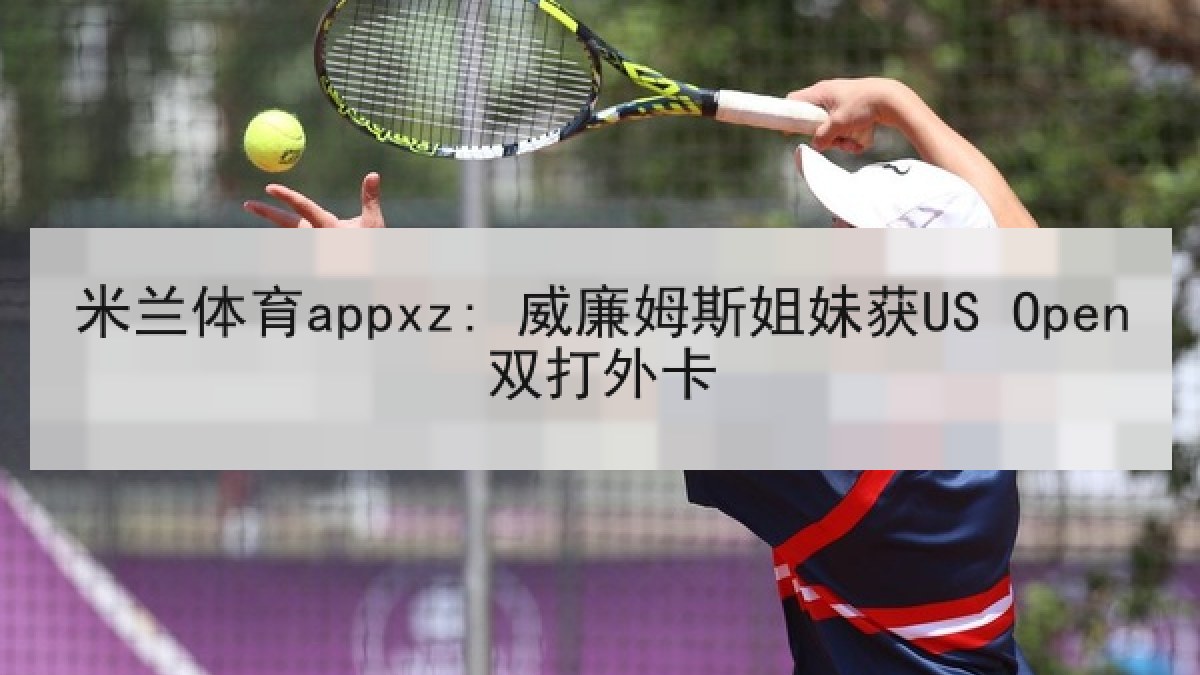 米兰体育appxz: 威廉姆斯姐妹获US Open双打外卡