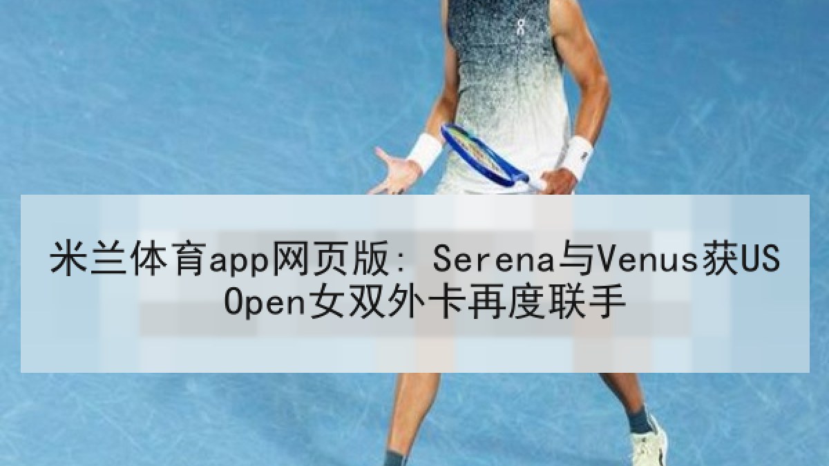 米兰体育app网页版: Serena与Venus获US Open女双外卡再度联手 米兰体育app网页版: Serena与Venus获US Open女双外卡再度联手