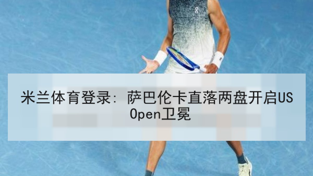 米兰体育登录: 萨巴伦卡直落两盘开启US Open卫冕 米兰体育登录: 萨巴伦卡直落两盘开启US Open卫冕