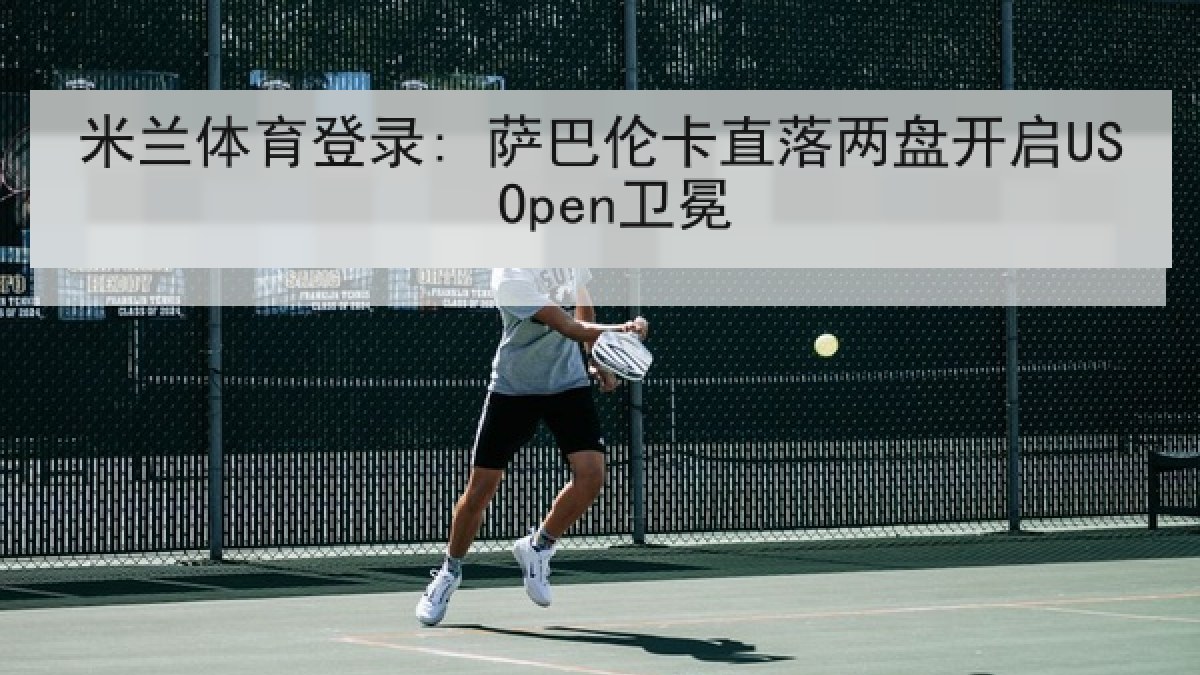 米兰体育登录: 萨巴伦卡直落两盘开启US Open卫冕 米兰体育登录: 萨巴伦卡直落两盘开启US Open卫冕