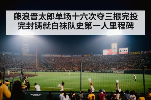 藤浪晋太郎单场十六次夺三振完投完封铸就白袜队史第一人里程碑