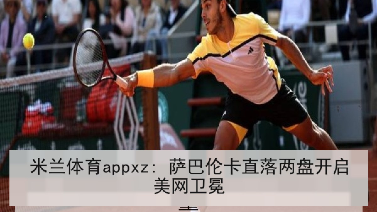 米兰体育appxz: 萨巴伦卡直落两盘开启美网卫冕 米兰体育appxz: 萨巴伦卡直落两盘开启美网卫冕