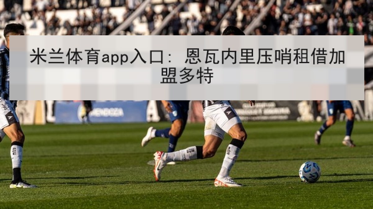 米兰体育app入口: 恩瓦内里压哨租借加盟多特