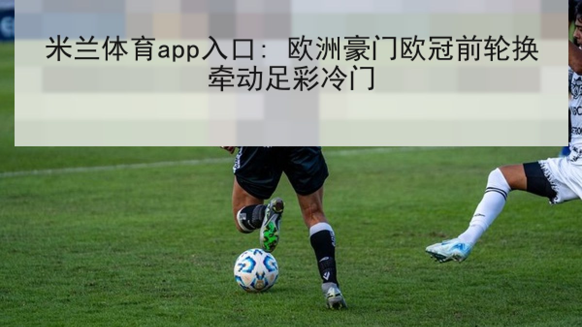 米兰体育app入口: 欧洲豪门欧冠前轮换牵动足彩冷门