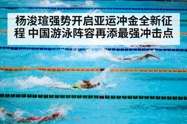 杨浚瑄强势开启亚运冲金全新征程 中国游泳阵容再添最强冲击点