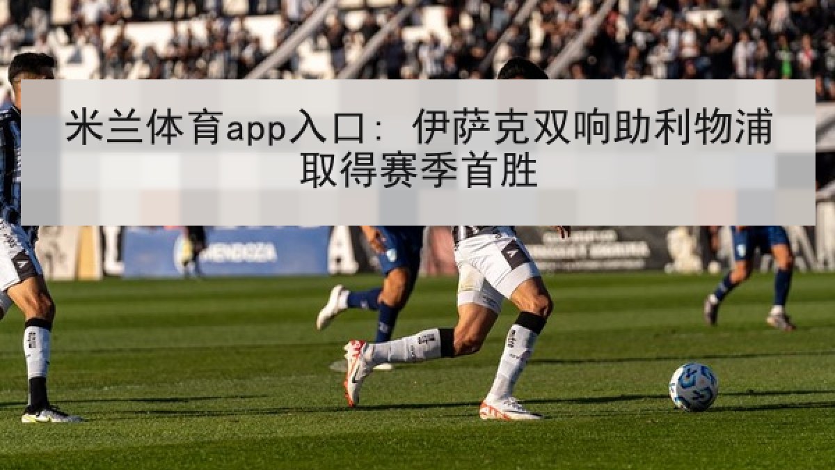 米兰体育app入口: 伊萨克双响助利物浦取得赛季首胜