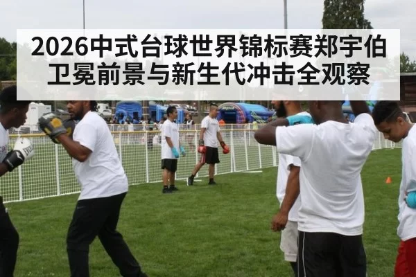 2026中式台球世界锦标赛郑宇伯卫冕前景与新生代冲击全观察