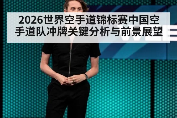 2026世界空手道锦标赛中国空手道队冲牌关键分析与前景展望